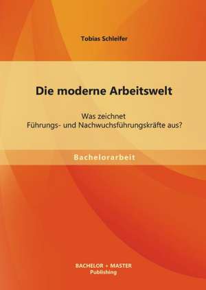 Die Moderne Arbeitswelt: Was Zeichnet Fuhrungs- Und Nachwuchsfuhrungskrafte Aus? de Tobias Schleifer