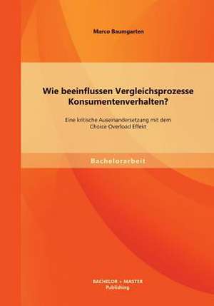 Wie Beeinflussen Vergleichsprozesse Konsumentenverhalten? Eine Kritische Auseinandersetzung Mit Dem Choice Overload Effekt: Das Beispiel Der Bundesrepublik Deutschland de Marco Baumgarten