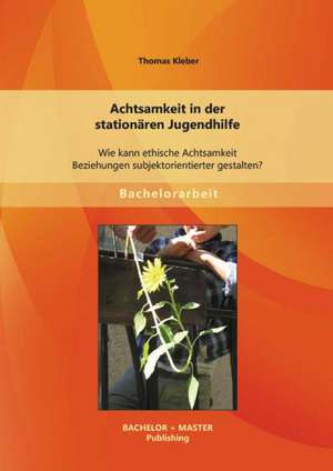 Achtsamkeit in Der Stationaren Jugendhilfe: Wie Kann Ethische Achtsamkeit Beziehungen Subjektorientierter Gestalten? de Thomas Kleber