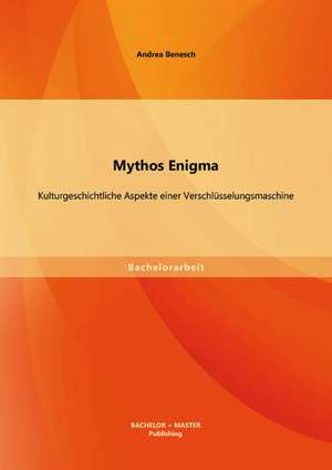 Mythos Enigma: Kulturgeschichtliche Aspekte Einer Verschlusselungsmaschine de Andrea Benesch