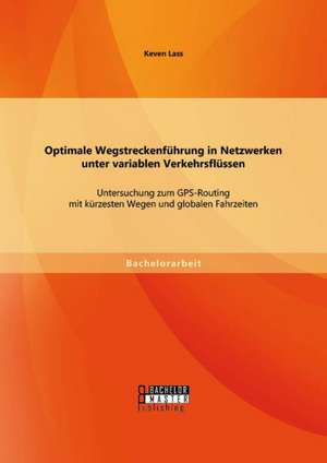 Optimale Wegstreckenfuhrung in Netzwerken Unter Variablen Verkehrsflussen: Untersuchung Zum GPS-Routing Mit Kurzesten Wegen Und Globalen Fahrzeiten de Keven Lass