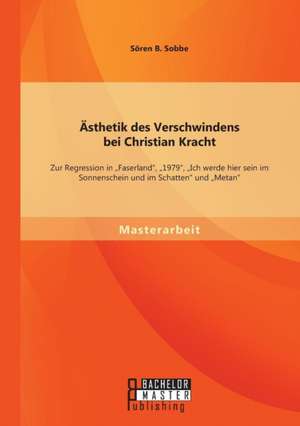 Asthetik Des Verschwindens Bei Christian Kracht: Zur Regression in Faserland, 1979, Ich Werde Hier Sein Im Sonnenschein Und Im Schatten Und Met de Sören B. Sobbe