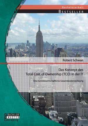 Das Konzept Des Total Cost of Ownership (Tco) in Der It: Eine Betriebswirtschaftliche Gesamtkostenrechnung de Robert Schwan