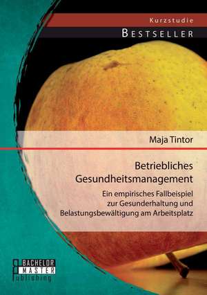 Betriebliches Gesundheitsmanagement: Ein Empirisches Fallbeispiel Zur Gesunderhaltung Und Belastungsbewaltigung Am Arbeitsplatz de Maja Tintor