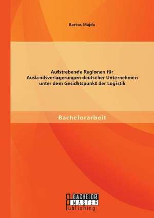 Aufstrebende Regionen Fu R Auslandsverlagerungen Deutscher Unternehmen Unter Dem Gesichtspunkt Der Logistik: Ein Mehrwert Fur Unternehmen? de Bartos Majda