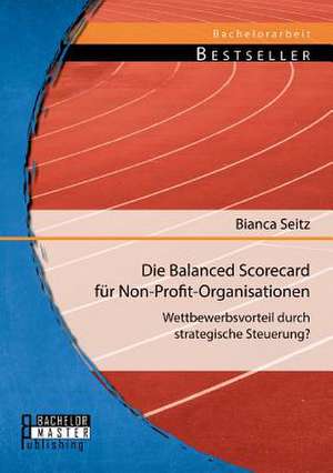 Die Balanced Scorecard Fur Non-Profit-Organisationen: Wettbewerbsvorteil Durch Strategische Steuerung? de Bianca Seitz