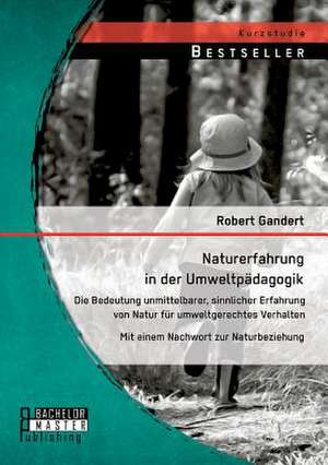 Naturerfahrung in Der Umweltpadagogik: Die Bedeutung Unmittelbarer, Sinnlicher Erfahrung Von Natur Fur Umweltgerechtes Verhalten - Mit Einem Nachwort de Robert Gandert