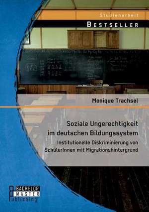 Soziale Ungerechtigkeit Im Deutschen Bildungssystem: Institutionelle Diskriminierung Von Schulerinnen Mit Migrationshintergrund de Monique Trachsel