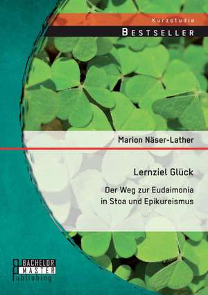 Lernziel Gluck: Der Weg Zur Eudaimonia in Stoa Und Epikureismus de Marion Näser-Lather