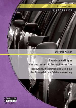 Eventmarketing in Der Deutschen Automobilindustrie: Bedeutung, Integration Und Beispiele Des Erfolgsfaktors Erlebnismarketing de Stefanie Kaiser