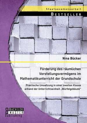 Forderung Des Raumlichen Vorstellungsvermogens Im Mathematikunterricht Der Grundschule: Praktische Umsetzung in Einer Zweiten Klasse Anhand Der Unterr de Nina Bücker