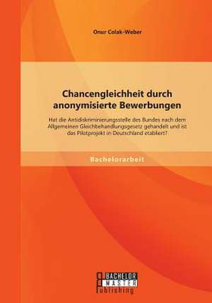 Chancengleichheit Durch Anonymisierte Bewerbungen: Hat Die Antidiskriminierungsstelle Des Bundes Nach Dem Allgemeinen Gleichbehandlungsgesetz Gehandel de Onur Colak-Weber