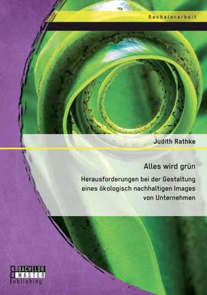 Alles Wird Grun: Herausforderungen Bei Der Gestaltung Eines Okologisch Nachhaltigen Images Von Unternehmen de Judith D. Rathke