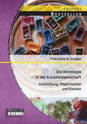 Die Ikonologie in Der Kunstwissenschaft: Entwicklung, Moglichkeiten Und Grenzen de Franziska A. Irsigler