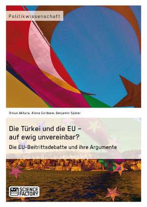 Die Türkei und die EU ¿ auf ewig unvereinbar? Die EU-Beitrittsdebatte und ihre Argumente de Orkun Aktuna