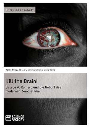 Kill the Brain! George A. Romero und die Geburt des modernen Zombiefilms de Martin Philipp Wiesert