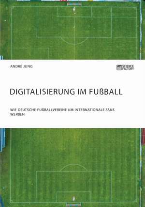 Digitalisierung im Fußball. Wie deutsche Fußballvereine um internationale Fans werben de André Jung