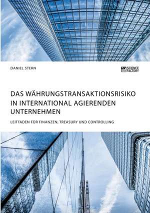 Das Währungstransaktionsrisiko in international agierenden Unternehmen. Leitfaden für Finanzen, Treasury und Controlling de Daniel Stern