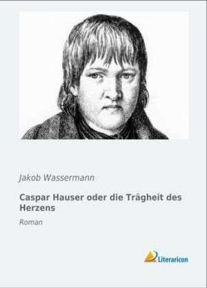 Caspar Hauser oder die Trägheit des Herzens de Jakob Wassermann