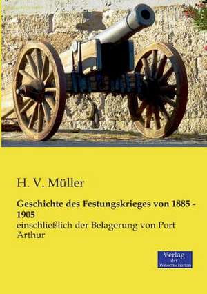 Geschichte des Festungskrieges von 1885 - 1905 de H. V. Müller