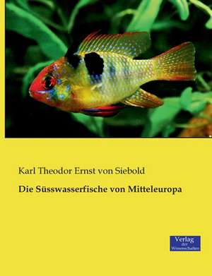 Die Süsswasserfische von Mitteleuropa de Karl Theodor Ernst Von Siebold