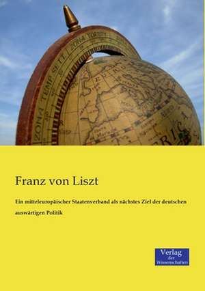 Ein mitteleuropäischer Staatenverband als nächstes Ziel der deutschen auswärtigen Politik de Franz Von Liszt