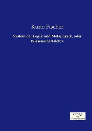 System der Logik und Metaphysik, oder Wissenschaftslehre de Kuno Fischer