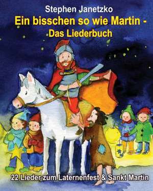 Ein Bisschen So Wie Martin - 22 Lieder Zum Laternenfest & Sankt Martin: Das Liederbuch Mit Allen Texten, Noten Und Gitarrengriffen Zum Mitsingen Und M de Stephen Janetzko