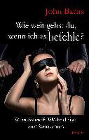 Wie weit gehst du, wenn ich es befehle? Wahre bizarre BDSM-Erlebnisse eines Szenekenners de John Barns