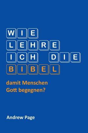 Wie Lehre Ich Die Bibel, Damit Menschen Gott Begegnen?: Der Sozialreformer Aus Den Steppen Sudrusslands de Andrew Page