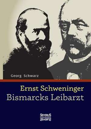 Ernst Schweninger: Bismarcks Leibarzt de Georg Schwarz