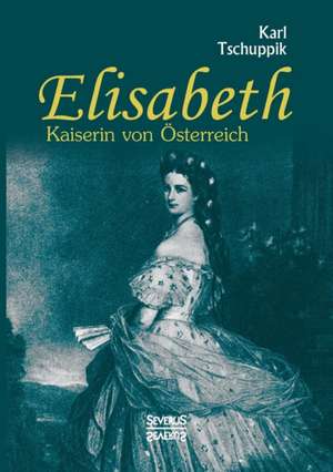 Elisabeth. Kaiserin von Österreich de Karl Tschuppik