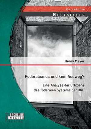 Foderalismus Und Kein Ausweg? Eine Analyse Der Effizienz Des Foderalen Systems Der Brd: Grundlagen, Umsetzungsvorschlage Und Denkanstosse de Henry Mayer