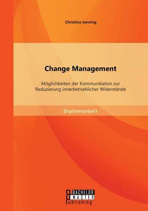 Change Management: Moglichkeiten Der Kommunikation Zur Reduzierung Innerbetrieblicher Widerstande de Christina Janning