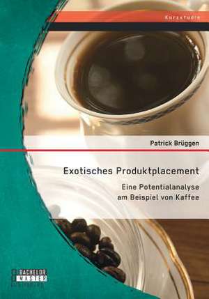 Exotisches Produktplacement: Eine Potentialanalyse Am Beispiel Von Kaffee de Patrick Brüggen