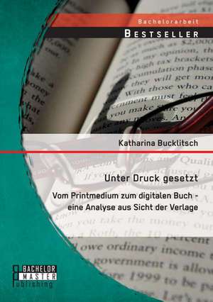 Unter Druck Gesetzt: Vom Printmedium Zum Digitalen Buch - Eine Analyse Aus Sicht Der Verlage de Katharina Bucklitsch