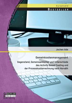 Gemeinkostenmanagement: Gegenstand, Gemeinsamkeiten Und Unterschiede Des Activity Based Costing Und Der Prozesskostenrechnung Nach Horvath de Jochen Ade