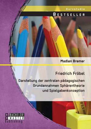 Friedrich Frobel: Darstellung Der Zentralen Padagogischen Grundannahmen Spharentheorie Und Spielgabenkonzeption de Madlen Bremer