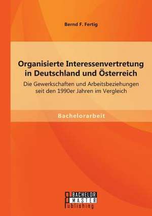 Organisierte Interessenvertretung in Deutschland Und Osterreich: Die Gewerkschaften Und Arbeitsbeziehungen Seit Den 1990er Jahren Im Vergleich de Fertig Bernd F.