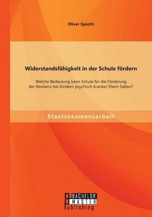 Widerstandsfahigkeit in Der Schule Fordern: Welche Bedeutung Kann Schule Fur Die Forderung Der Resilienz Bei Kindern Psychisch Kranker Eltern Haben? de Oliver Specht