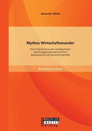 Mythos Wirtschaftswunder: Eine Untersuchung Der Westdeutschen Nachkriegsprosperitat Und Ihrer Bedeutung Fur Die Deutsche Identitat de Alexander Würth