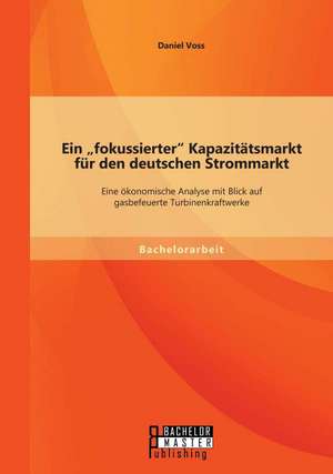 Ein "Fokussierter" Kapazitatsmarkt Fur Den Deutschen Strommarkt: Eine Okonomische Analyse Mit Blick Auf Gasbefeuerte Turbinenkraftwerke de Daniel Voss