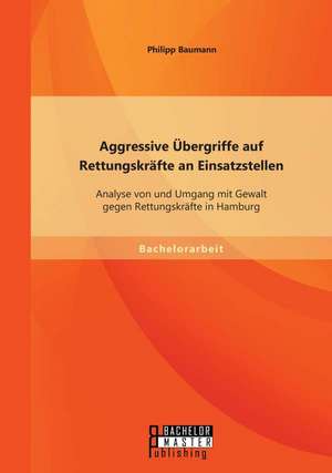 Aggressive Ubergriffe Auf Rettungskrafte an Einsatzstellen: Analyse Von Und Umgang Mit Gewalt Gegen Rettungskrafte in Hamburg de Philipp Baumann