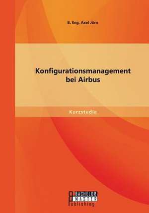 Konfigurationsmanagement Bei Airbus: Von Der Idee Zur Zulassung de Jörn B. Eng. Axel