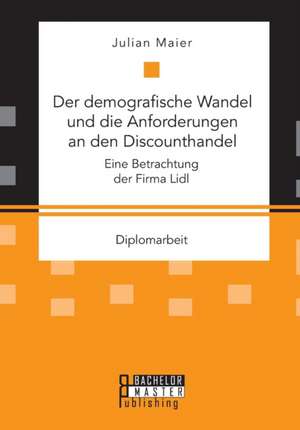 Der Demografische Wandel Und Die Anforderungen an Den Discounthandel: Eine Betrachtung Der Firma LIDL de Julian Maier