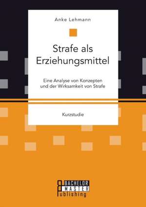 Strafe ALS Erziehungsmittel: Eine Analyse Von Konzepten Und Der Wirksamkeit Von Strafe de Anke Lehmann