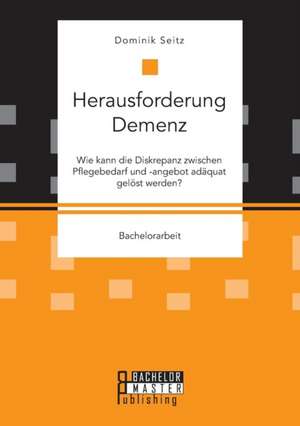 Herausforderung Demenz. Wie kann die Diskrepanz zwischen Pflegebedarf und -angebot adäquat gelöst werden? de Dominik Seitz