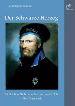 Der Schwarze Herzog: Friedrich Wilhelm Von Braunschweig-Oels - Eine Biographie de Christopher Schulze