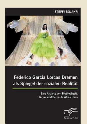 Federico Garcia Lorcas Dramen ALS Spiegel Der Sozialen Realitat: Eine Analyse Von Bluthochzeit, Yerma Und Bernarda Albas Haus de Steffi Bojahr