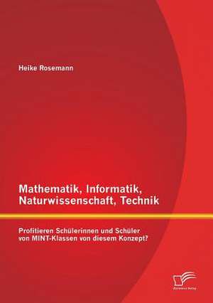 Mathematik, Informatik, Naturwissenschaft, Technik: Profitieren Schulerinnen Und Schuler Von Mint-Klassen Von Diesem Konzept? de Heike Rosemann